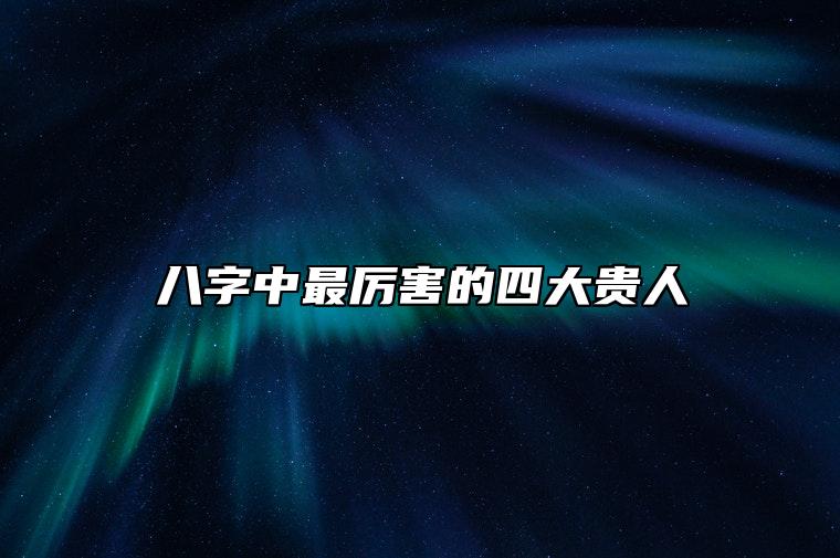 八字中最厉害的四大贵人 八字中最厉害的四大贵人福星贵人查法