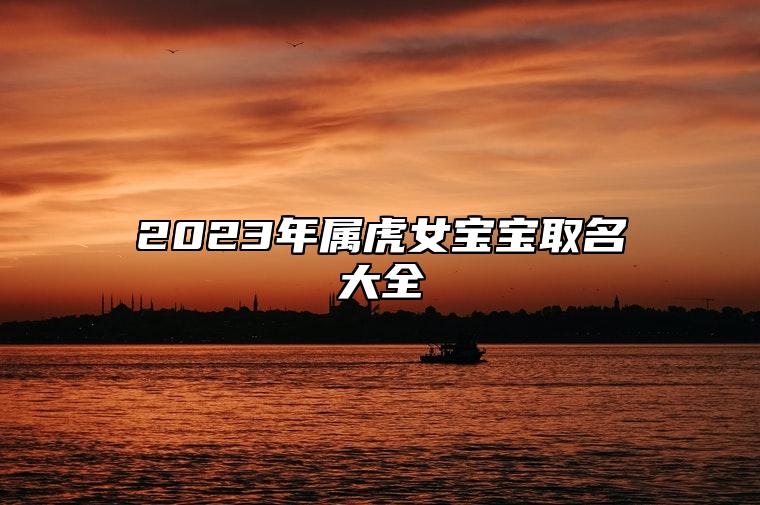 2023年属虎女宝宝取名大全 2023年属虎女宝宝取名大全及名字