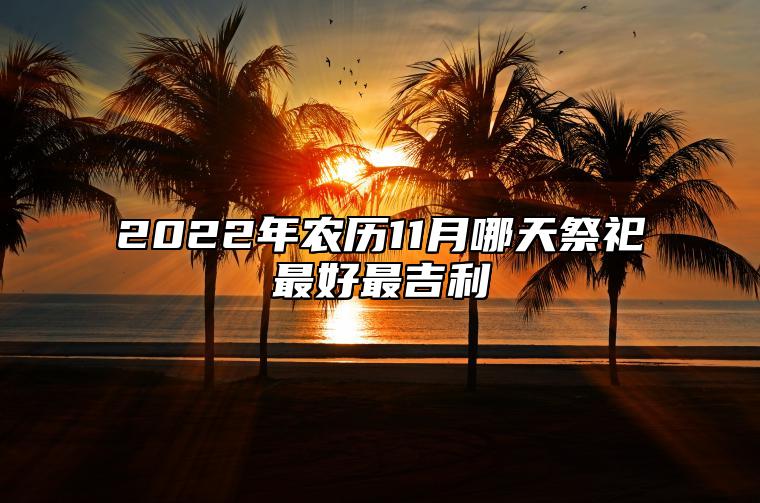 2022年农历11月哪天祭祀最好最吉利 祭祀好日子老黄历