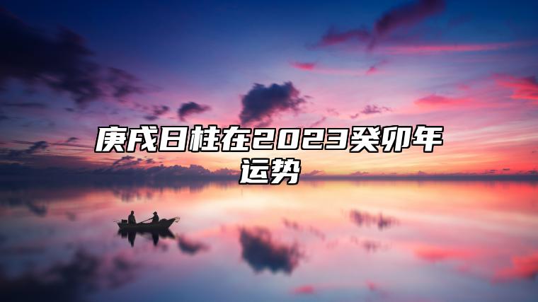 庚戌日柱在2023癸卯年运势 福兆加身福运连连