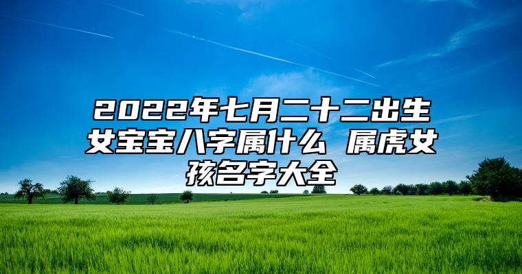 2022年七月二十二出生女宝宝八字属什么 属虎女孩名字大全