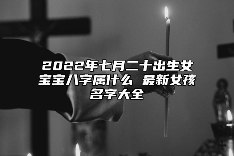 2022年七月二十出生女宝宝八字属什么 最新女孩名字大全