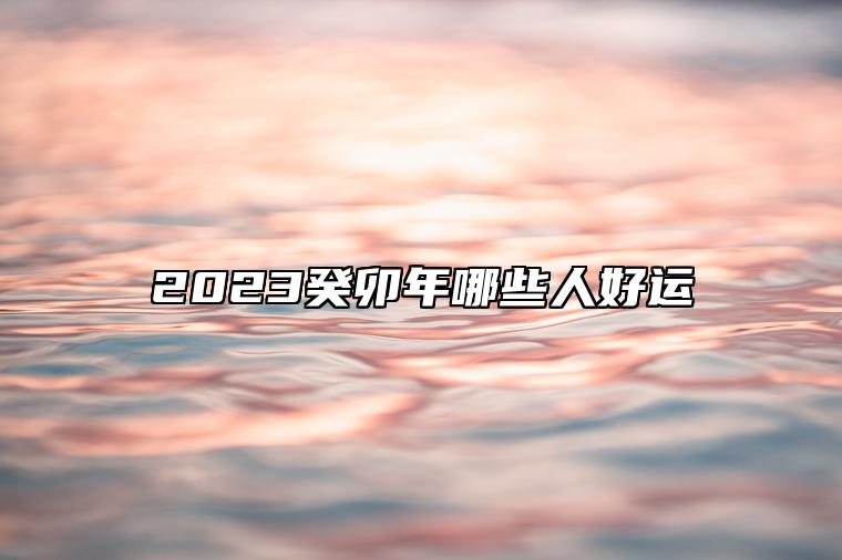 2023癸卯年哪些人好运 丙火逢癸卯流年财运好