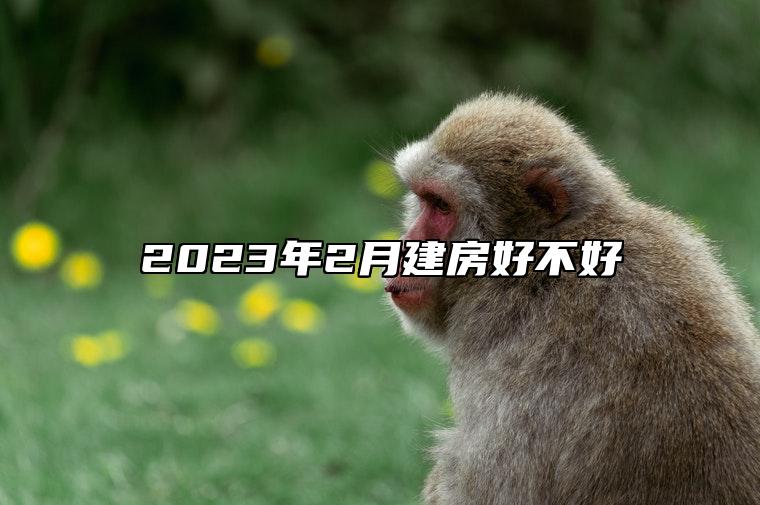 2023年2月建房好不好 适合建房的黄道吉日