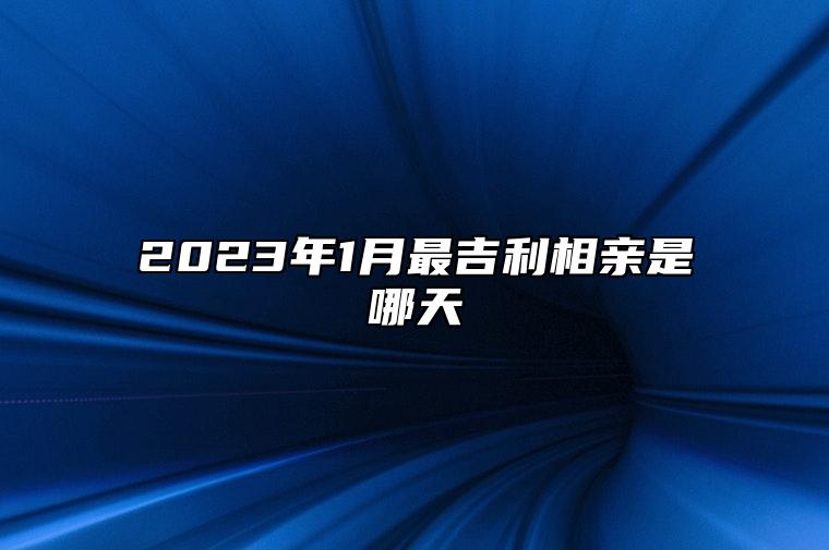 2023年1月最吉利相亲是哪天 是不是相亲吉日