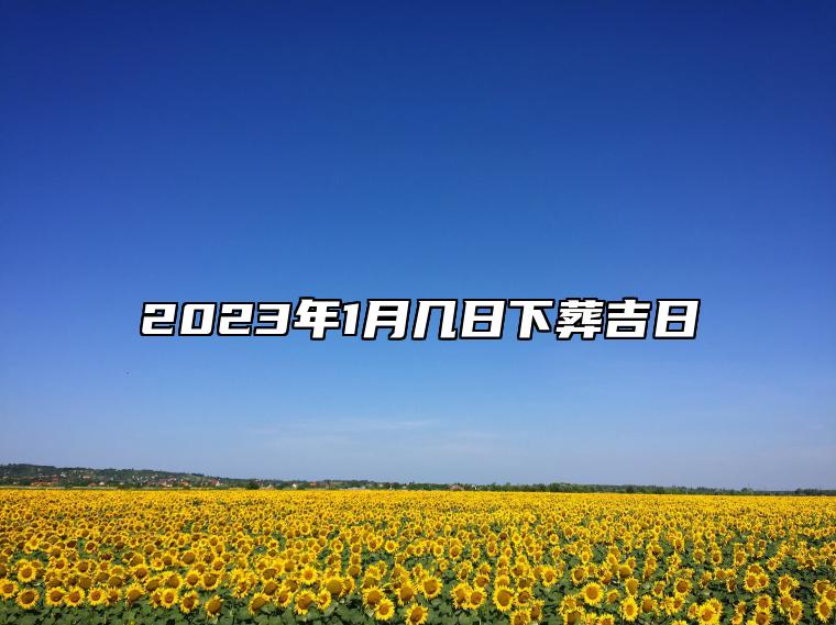 天適合下葬需要查詢黃曆,從宜忌標註可知,2023年1月下葬黃道吉日有9天