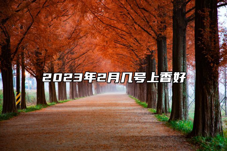 2023年2月几号上香好 今日上香黄历查询详解