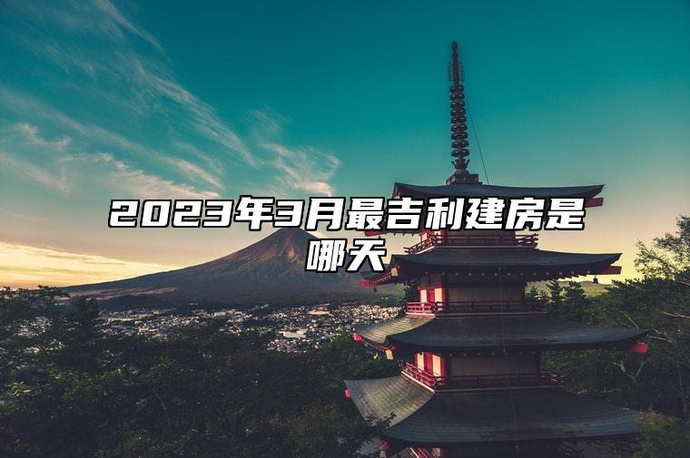 2023年3月最吉利建房是哪天 今日建房黄道吉日查询