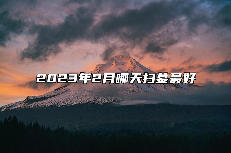 2023年2月哪天扫墓最好 是扫墓的吉日吗？