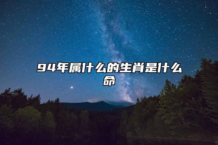 94年属什么的生肖是什么命 94年属什么的生肖和什么配好