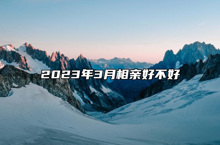 2023年3月相亲好不好 哪一天是相亲的好日子