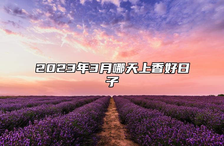 2023年3月哪天上香好日子 适合上香吗？