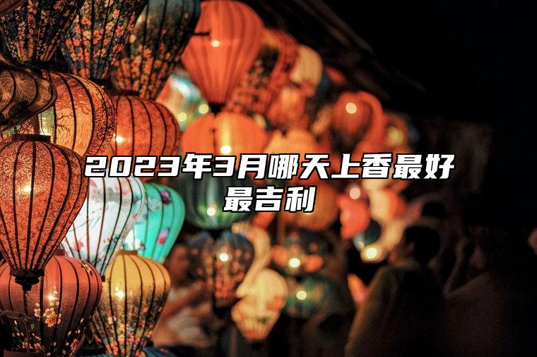 2023年3月哪天上香最好最吉利 是不是上香的黄道吉日