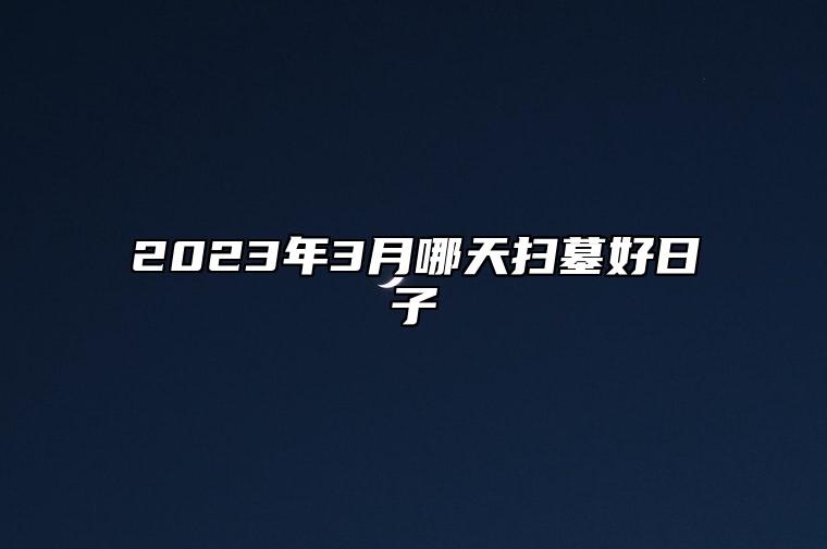 2023年3月哪天扫墓好日子 今日适合扫墓吗