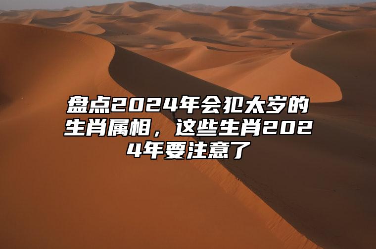 盘点2024年会犯太岁的生肖属相，这些生肖2024年要注意了