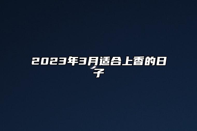 2023年3月适合上香的日子 哪一天是上香的好日子