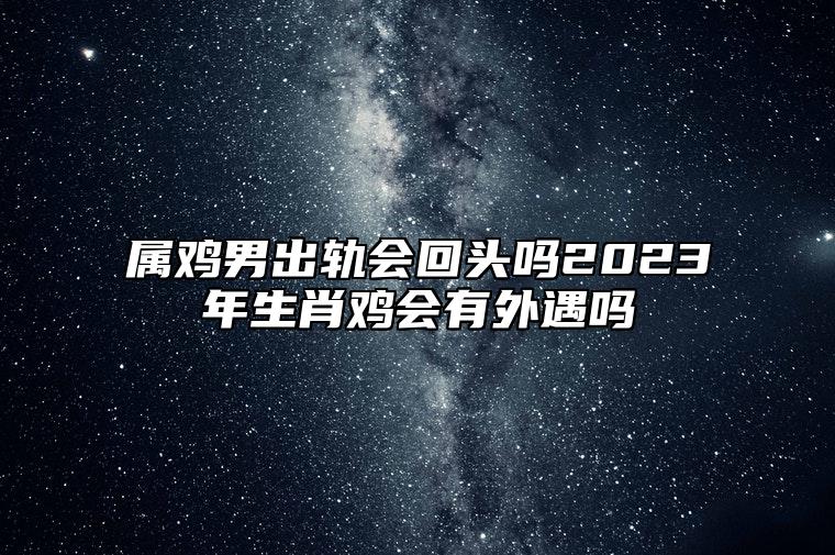 属鸡男出轨会回头吗？2023年生肖鸡会有外遇吗