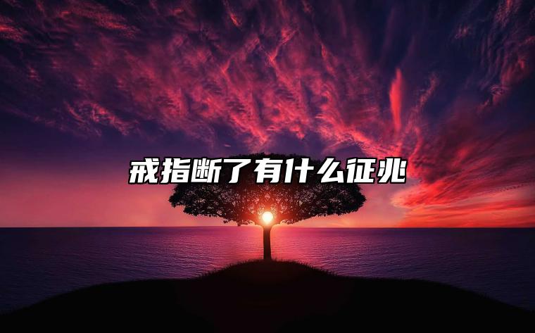 戒指断了有什么征兆 戒指断了会不会有事