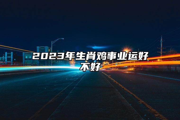 2023年生肖鸡事业运好不好 属鸡人2023创业要注意什么?