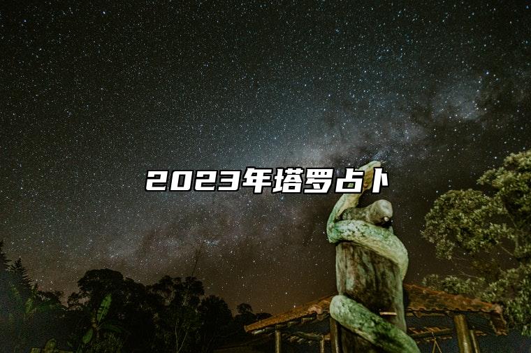 2023年塔罗占卜 塔罗测试2023年会有什么好事发生