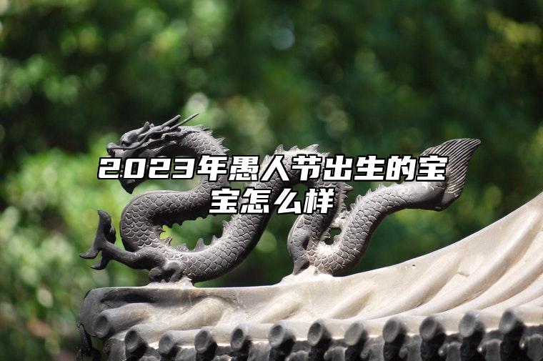 2023年愚人节出生的宝宝怎么样 踏实稳重勤恳好学