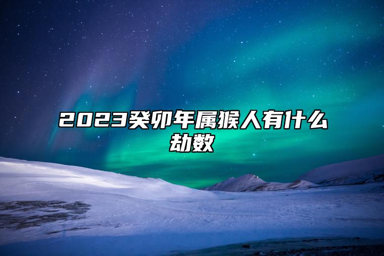 2023癸卯年属猴人有什么劫数 2023癸卯年属猴人的化解方法