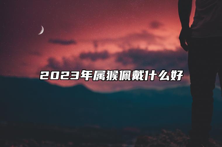 2023年属猴佩戴什么好 2023年属猴戴什么手链好