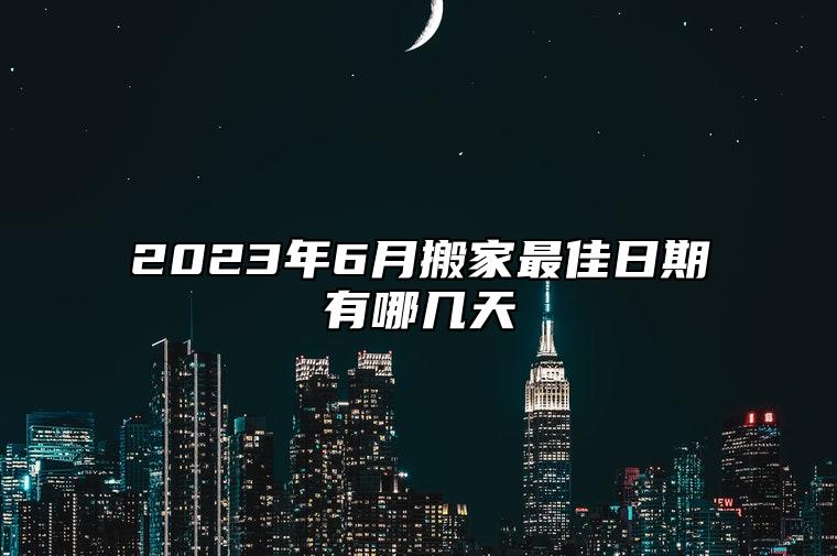 2023年6月搬家最佳日期有哪几天 2023年阳历六月份哪天搬家最好最吉利