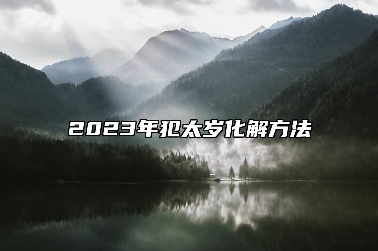 2023年犯太岁化解方法 犯太岁化解方法2023年