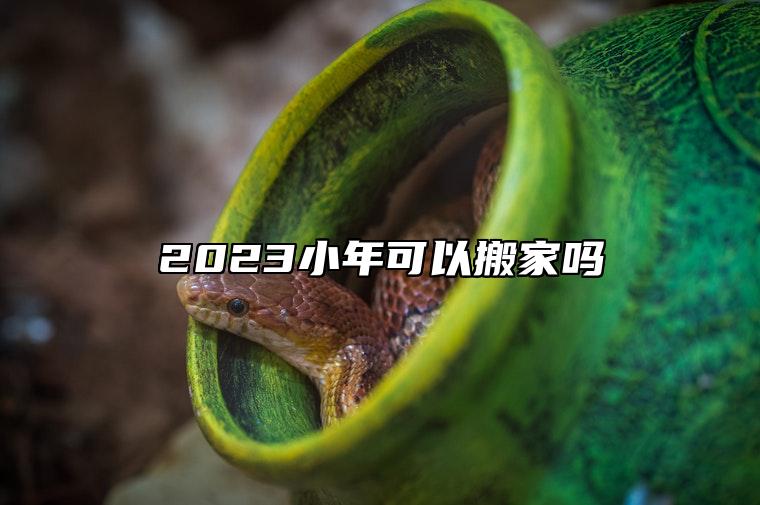 2023小年可以搬家吗 搬家有什么讲究和准备