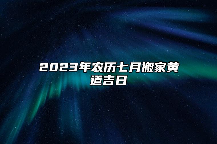 2023年农历七月搬家黄道吉日 阴历七月乔迁新居上等吉日