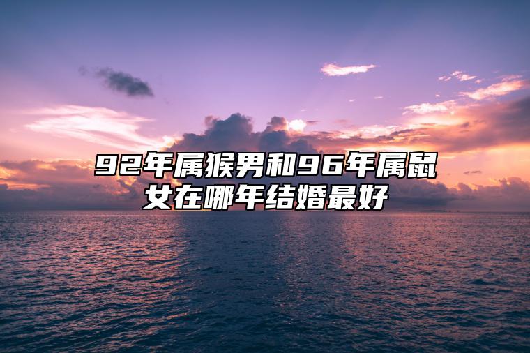 92年属猴男和96年属鼠女在哪年结婚最好 92年属猴男和96年属鼠女五行合吗