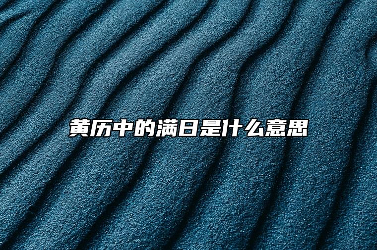 黄历中的满日是什么意思 黄道吉日2023年1月份查询