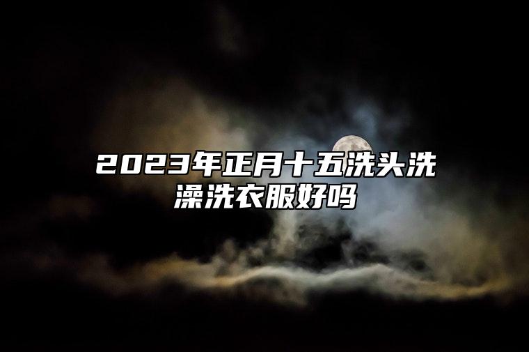 2023年正月十五洗头洗澡洗衣服好吗 元宵节禁忌你知道多少