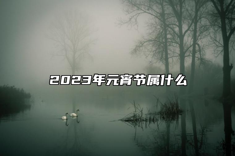 2023年元宵节属什么 2023年2月5日元宵节老黄历