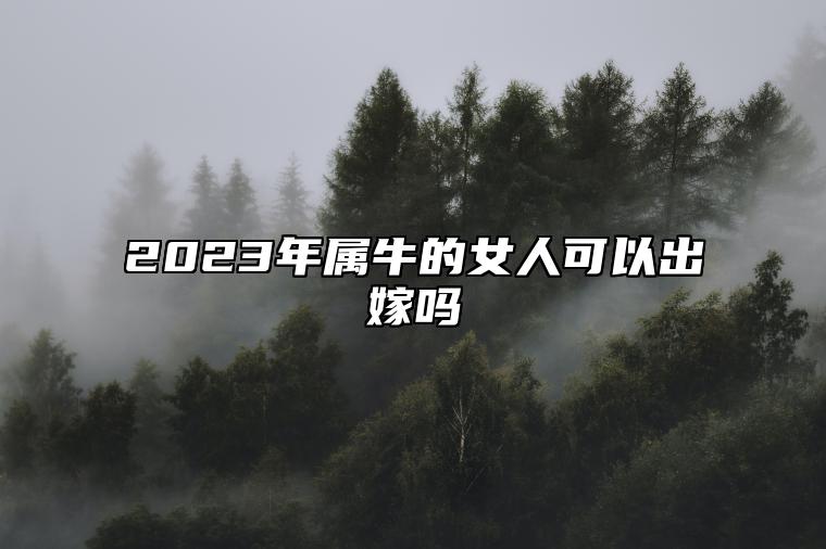 2023年属牛的女人可以出嫁吗 婚姻与爱情如何