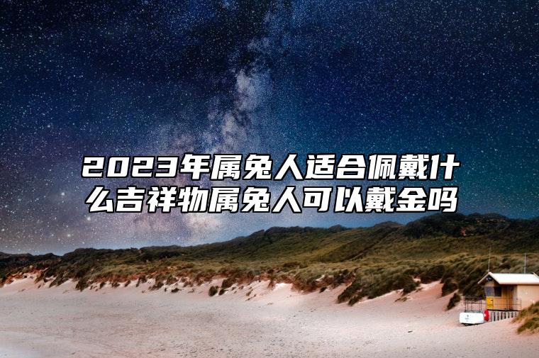 2023年属兔人适合佩戴什么吉祥物？属兔人可以戴金吗？