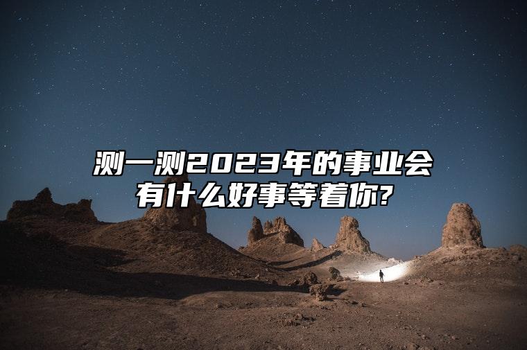 测一测2023年的事业会有什么好事等着你? 占卜2023年的事业和财运