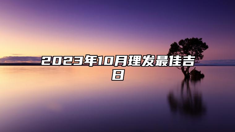 2023年10月理发最佳吉日 2023年10月理发最吉利的日子