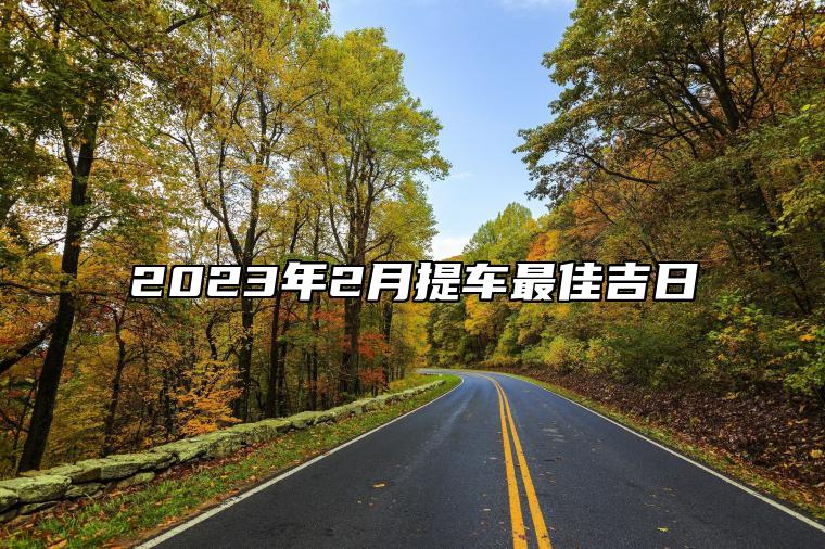 2023年2月提车最佳吉日 2023年2月份提车的黄道吉日