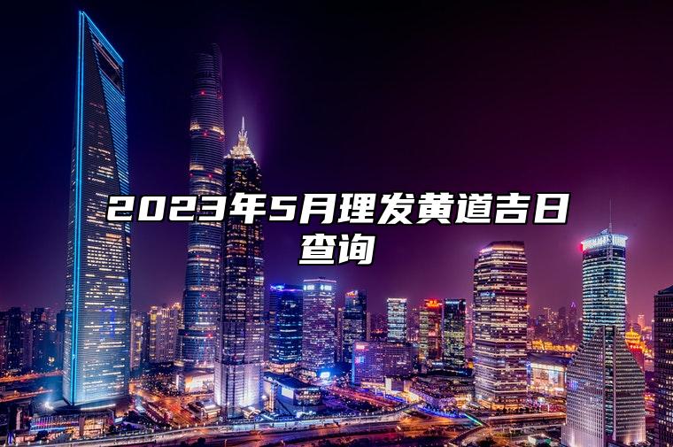 2023年5月理发黄道吉日查询 2023年5月理发最佳吉日日期好日子查询