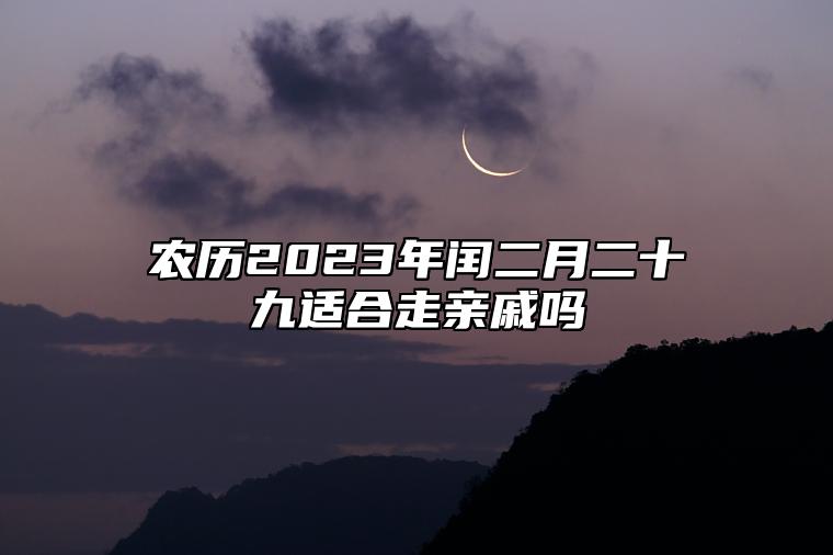 农历2023年闰二月二十九适合走亲戚吗？今天是宴请走亲戚接待吉日吗