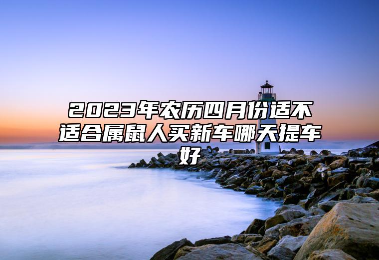 2023年农历四月份适不适合属鼠人买新车？哪天提车好？