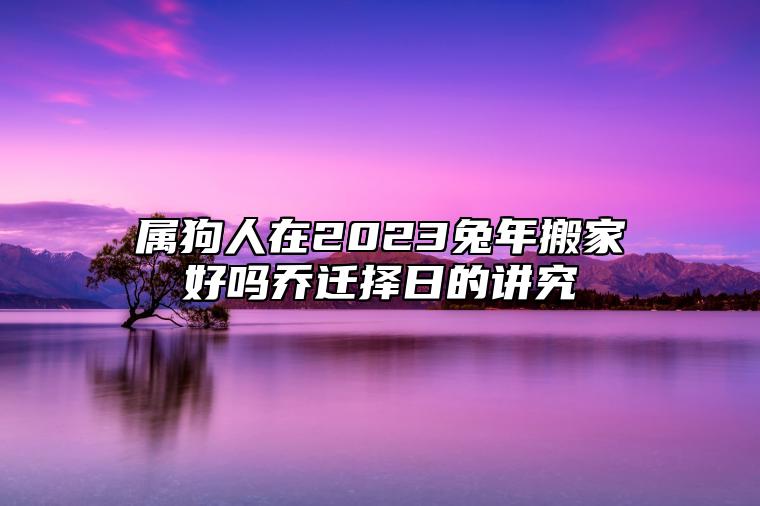 属狗人在2023兔年搬家好吗？乔迁择日的讲究