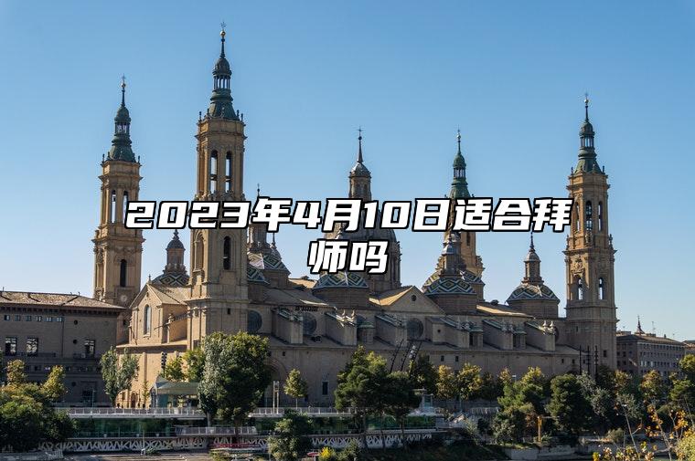 2023年4月10日适合拜师吗？适合行拜师礼吗