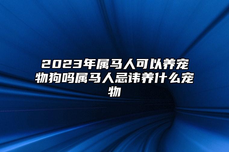 2023年属马人可以养宠物狗吗？属马人忌讳养什么宠物？