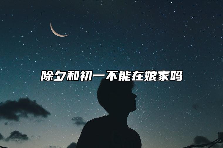 除夕和初一不能在娘家吗 为什么不能回娘家