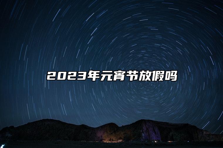 2023年元宵节放假吗 元宵节的习俗