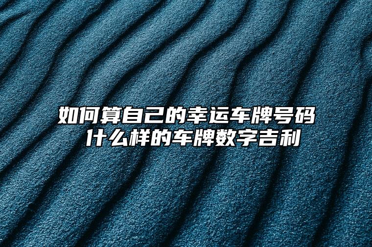 如何算自己的幸運車牌號碼 什麼樣的車牌數字吉利 怎麼看手機號碼好不