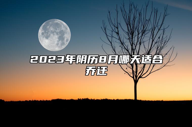 2023年阴历8月哪天适合乔迁 哪一天是乔迁的好日子